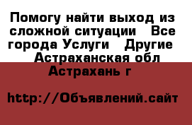 Помогу найти выход из сложной ситуации - Все города Услуги » Другие   . Астраханская обл.,Астрахань г.